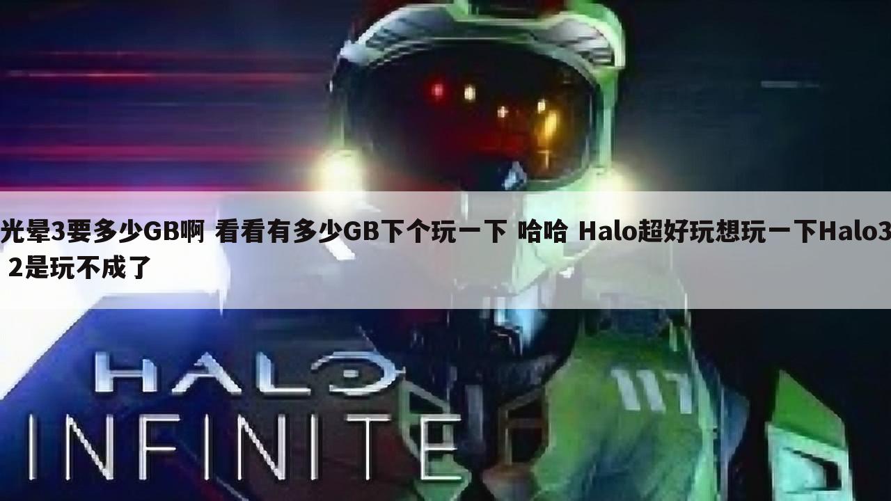 光晕3要多少gb啊 看看有多少gb下个玩一下 哈哈 halo超好玩想玩一下halo3 2是玩不成了 